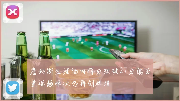 詹姆斯生涯场均得分跌破27分能否重返巅峰状态再创辉煌