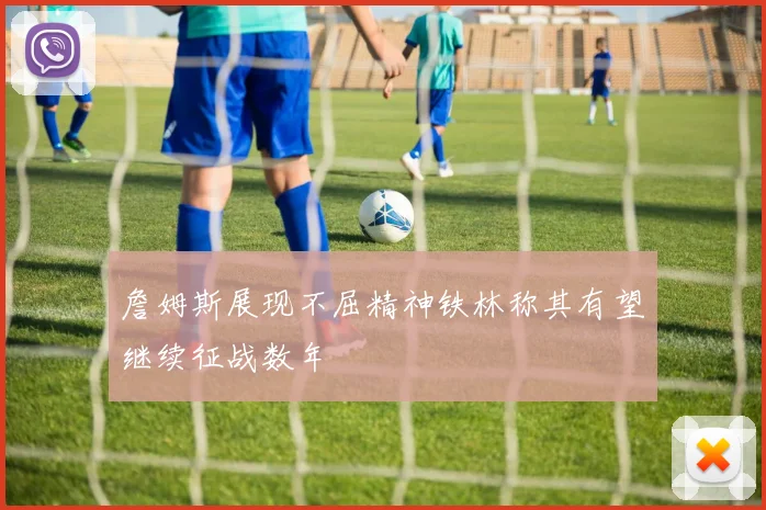 詹姆斯展现不屈精神铁林称其有望继续征战数年