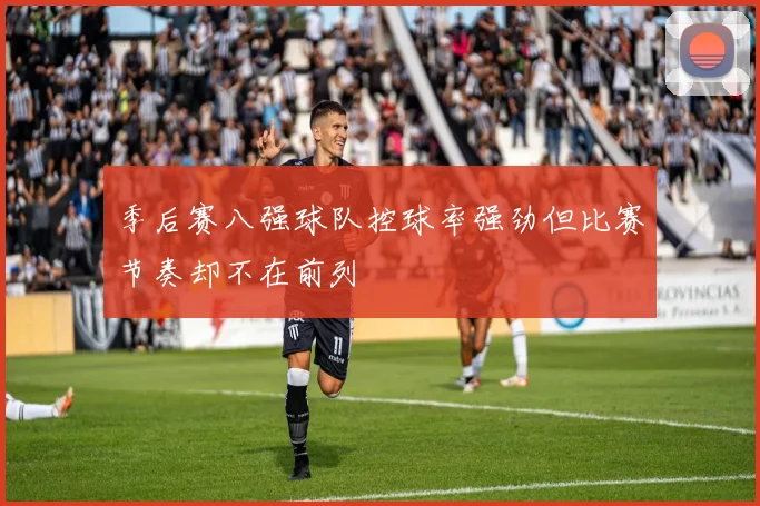 季后赛八强球队控球率强劲但比赛节奏却不在前列
