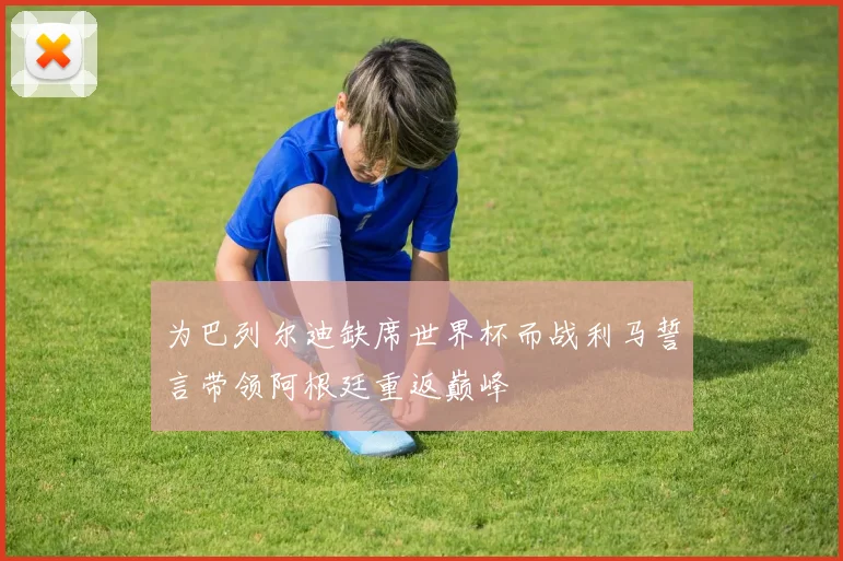 为巴列尔迪缺席世界杯而战利马誓言带领阿根廷重返巅峰