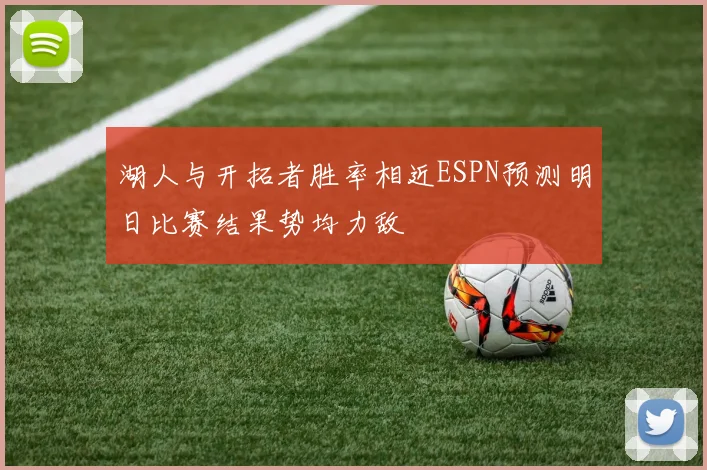 湖人与开拓者胜率相近ESPN预测明日比赛结果势均力敌