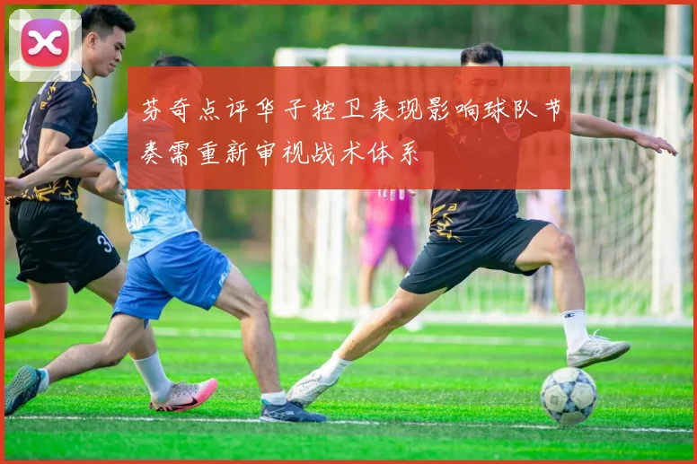 芬奇点评华子控卫表现影响球队节奏需重新审视战术体系