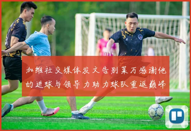 加维社交媒体发文告别莱万感谢他的进球与领导力助力球队重返巅峰