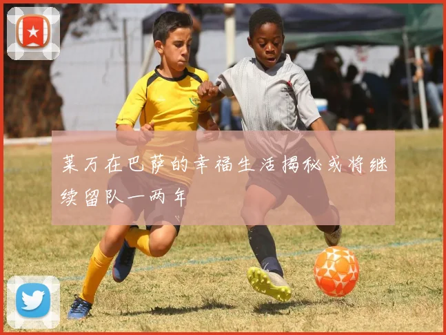 莱万在巴萨的幸福生活揭秘或将继续留队一两年