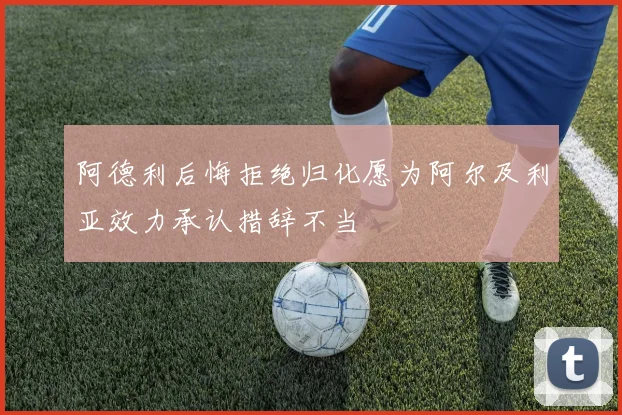 阿德利后悔拒绝归化愿为阿尔及利亚效力承认措辞不当