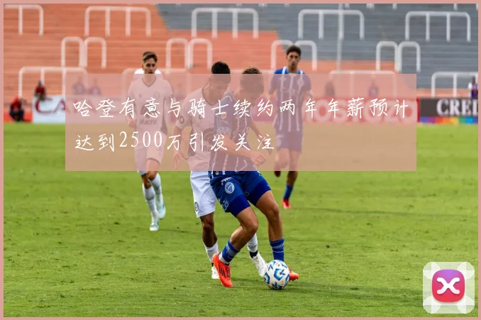 哈登有意与骑士续约两年年薪预计达到2500万引发关注