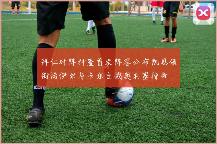 拜仁对阵科隆首发阵容公布凯恩领衔诺伊尔与卡尔出战奥利塞待命