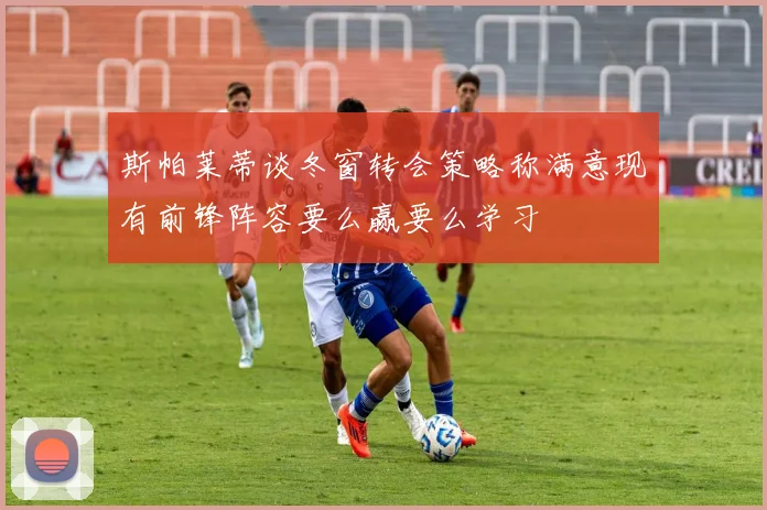 斯帕莱蒂谈冬窗转会策略称满意现有前锋阵容要么赢要么学习