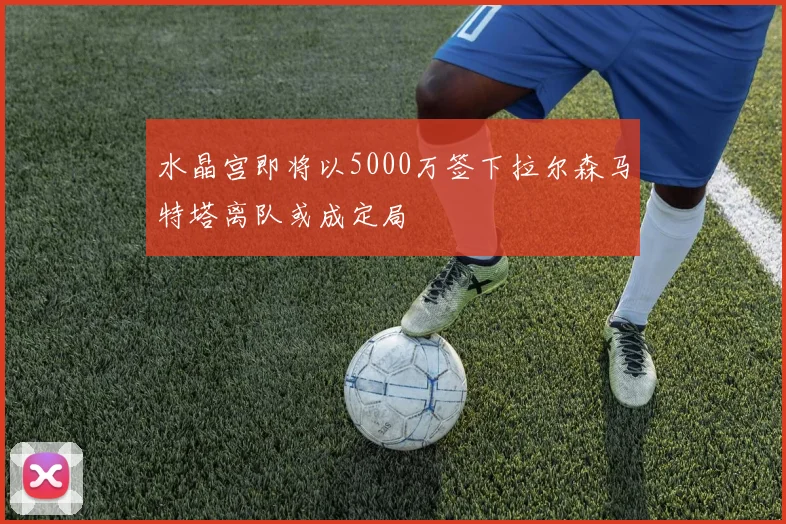 水晶宫即将以5000万签下拉尔森马特塔离队或成定局