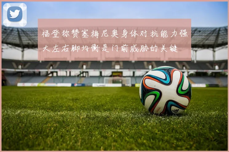 福登称赞塞梅尼奥身体对抗能力强大左右脚均衡是门前威胁的关键