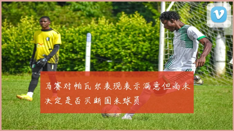 马赛对帕瓦尔表现表示满意但尚未决定是否买断国米球员