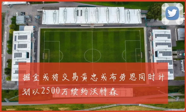 掘金或将交易黄忠或布劳恩同时计划以2500万续约沃特森