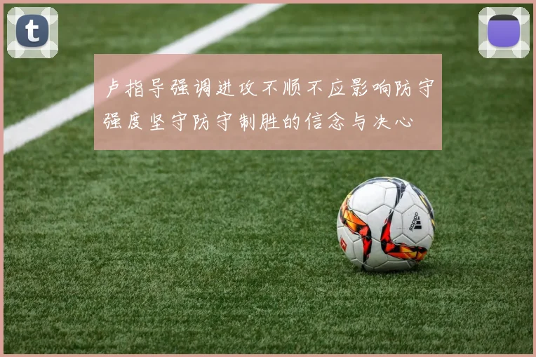 卢指导强调进攻不顺不应影响防守强度坚守防守制胜的信念与决心