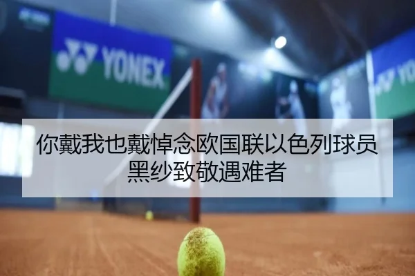 你戴我也戴悼念欧国联以色列球员黑纱致敬遇难者（dafabet）