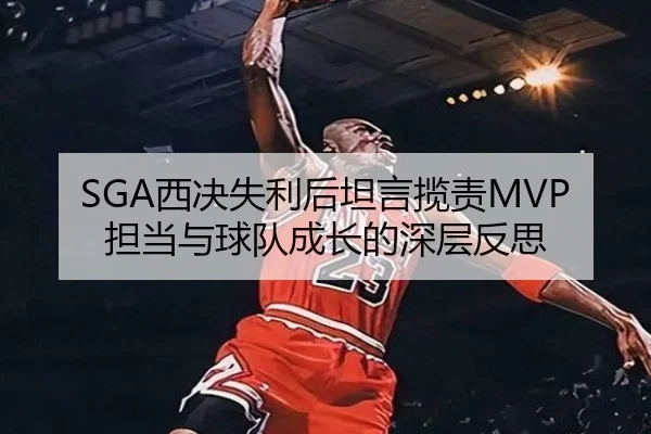 SGA西决失利后坦言揽责MVP担当与球队成长的深层反思（dafabet）